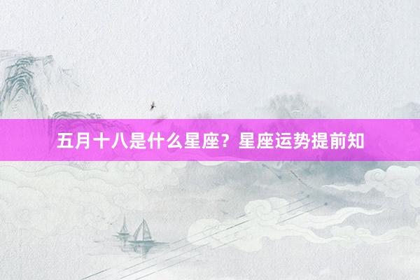 五月十八是什么星座？星座运势提前知