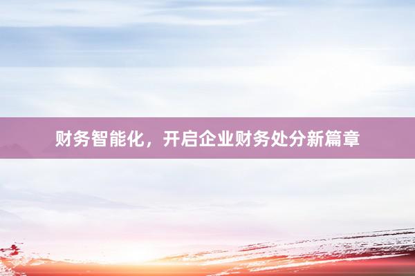 财务智能化，开启企业财务处分新篇章